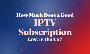 How Much Does a Good IPTV Subscription Cost in the US?