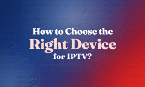 How to Choose the Right Device for IPTV?